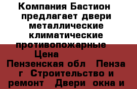  Компания«Бастион» предлагает:двери металлические,климатические,противопожарные. › Цена ­ 10 000 - Пензенская обл., Пенза г. Строительство и ремонт » Двери, окна и перегородки   . Пензенская обл.